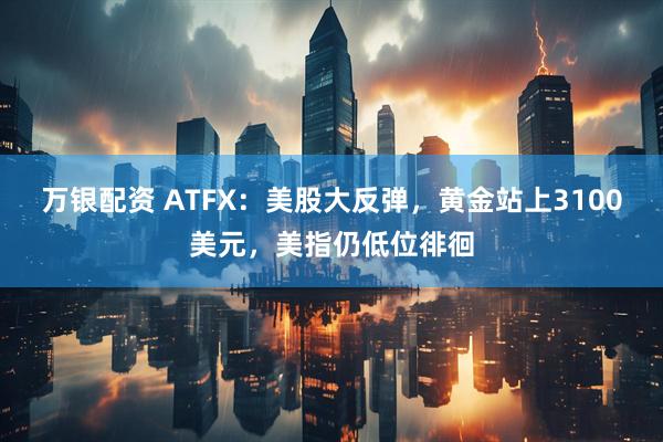 万银配资 ATFX：美股大反弹，黄金站上3100美元，美指仍低位徘徊