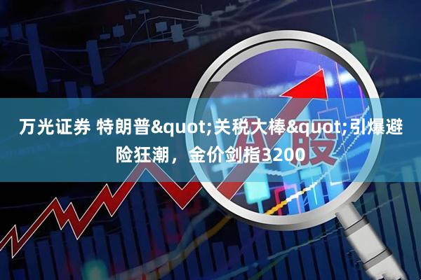 万光证券 特朗普"关税大棒"引爆避险狂潮，金价剑指3200