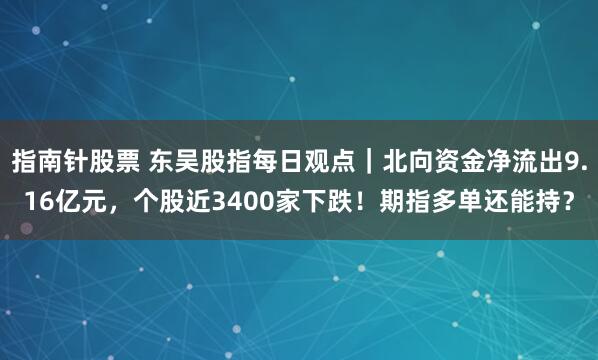 指南针股票 东吴股指每日观点｜北向资金净流出9.16亿元，个股近3400家下跌！期指多单还能持？