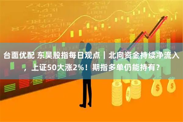台面优配 东吴股指每日观点｜北向资金持续净流入，上证50大涨2%！期指多单仍能持有？