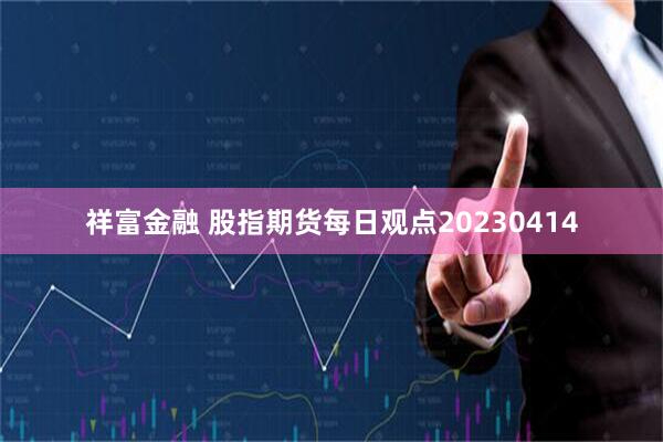 祥富金融 股指期货每日观点20230414