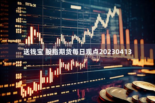 送钱宝 股指期货每日观点20230413