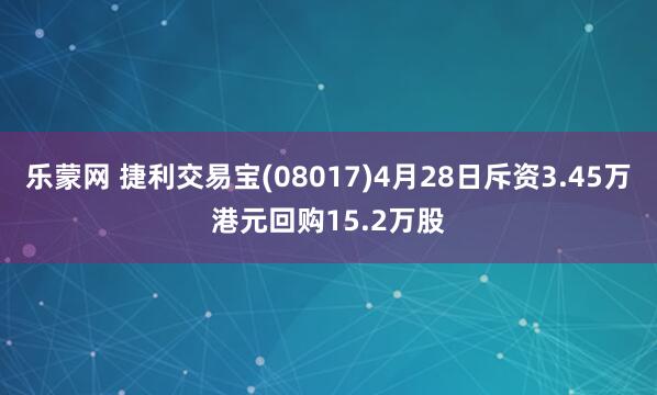 乐蒙网 捷利交易宝(08017)4月28日斥资3.45万港元回购15.2万股