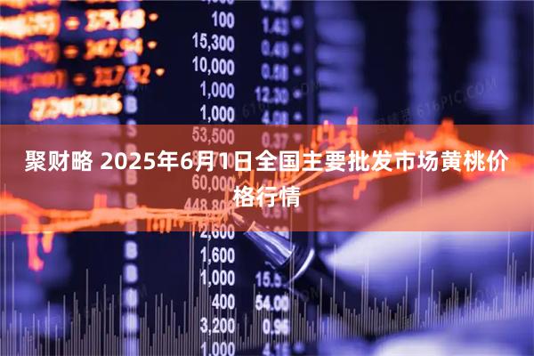 聚财略 2025年6月1日全国主要批发市场黄桃价格行情