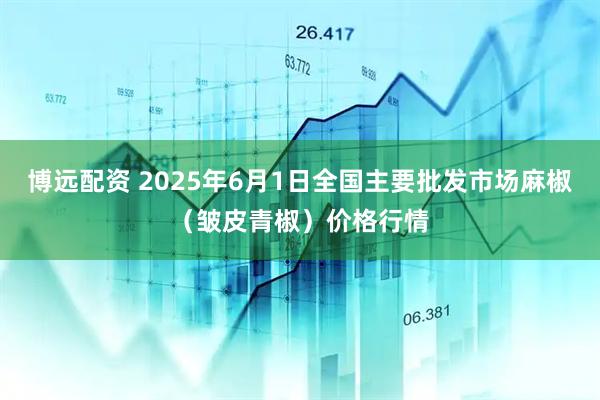 博远配资 2025年6月1日全国主要批发市场麻椒（皱皮青椒）价格行情
