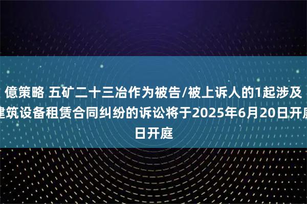 億策略 五矿二十三冶作为被告/被上诉人的1起涉及建筑设备租赁合同纠纷的诉讼将于2025年6月20日开庭