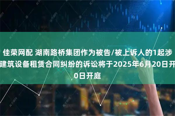佳荣网配 湖南路桥集团作为被告/被上诉人的1起涉及建筑设备租赁合同纠纷的诉讼将于2025年6月20日开庭