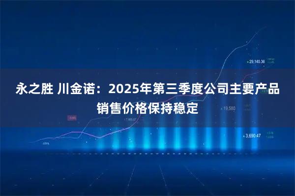 永之胜 川金诺：2025年第三季度公司主要产品销售价格保持稳定