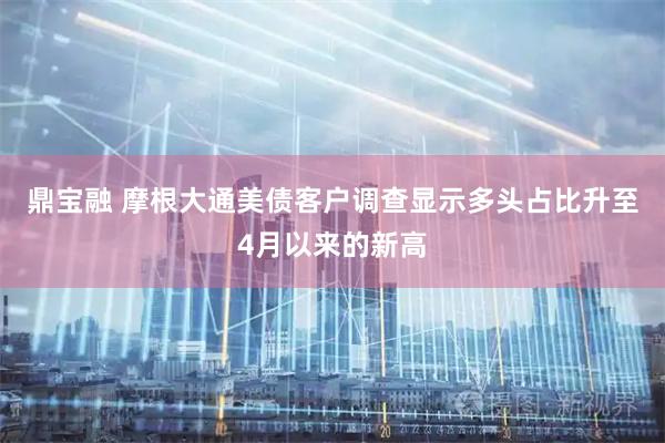 鼎宝融 摩根大通美债客户调查显示多头占比升至4月以来的新高