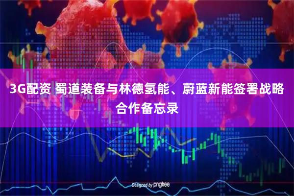 3G配资 蜀道装备与林德氢能、蔚蓝新能签署战略合作备忘录
