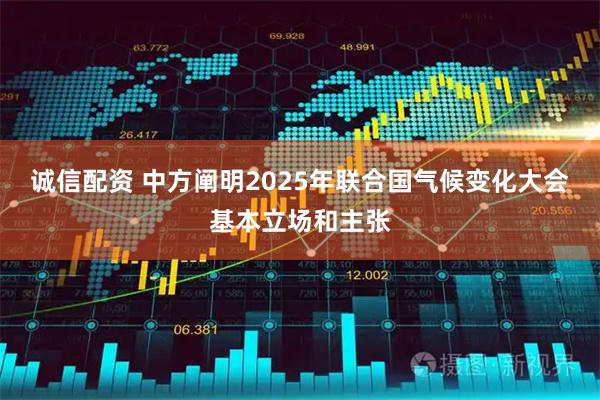诚信配资 中方阐明2025年联合国气候变化大会基本立场和主张