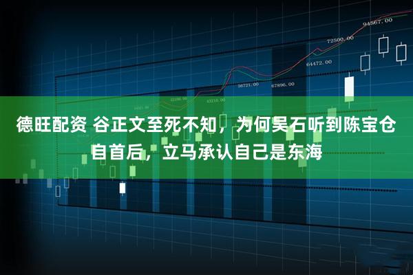 德旺配资 谷正文至死不知，为何吴石听到陈宝仓自首后，立马承认自己是东海