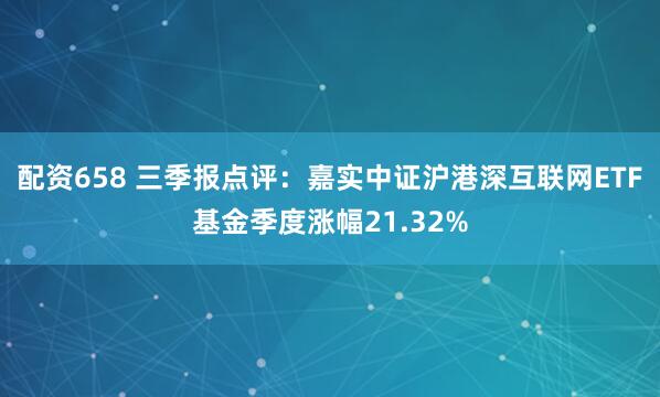 配资658 三季报点评：嘉实中证沪港深互联网ETF基金季度涨幅21.32%