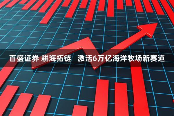 百盛证券 耕海拓链   激活6万亿海洋牧场新赛道