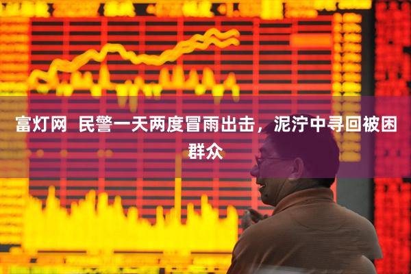 富灯网  民警一天两度冒雨出击，泥泞中寻回被困群众