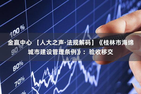 金赢中心 【人大之声·法规解码】《桂林市海绵城市建设管理条例》：验收移交