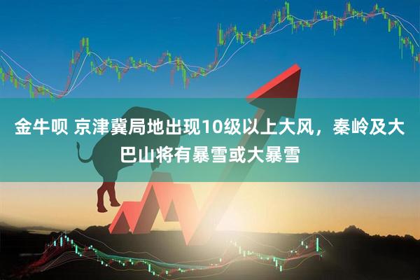 金牛呗 京津冀局地出现10级以上大风，秦岭及大巴山将有暴雪或大暴雪