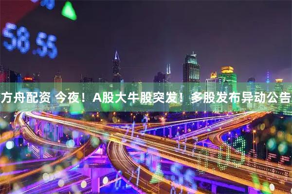 方舟配资 今夜！A股大牛股突发！多股发布异动公告