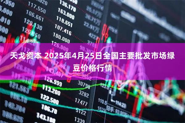 天戈资本 2025年4月25日全国主要批发市场绿豆价格行情