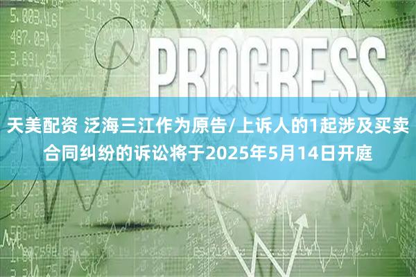 天美配资 泛海三江作为原告/上诉人的1起涉及买卖合同纠纷的诉讼将于2025年5月14日开庭