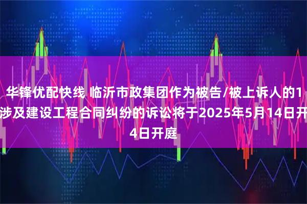 华锋优配快线 临沂市政集团作为被告/被上诉人的1起涉及建设工程合同纠纷的诉讼将于2025年5月14日开庭