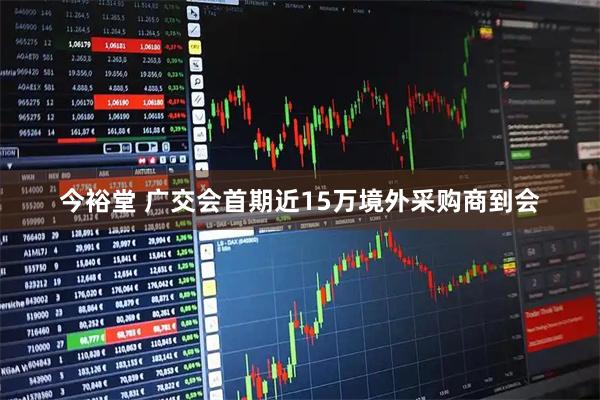 今裕堂 广交会首期近15万境外采购商到会