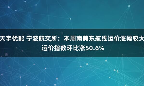 天宇优配 宁波航交所：本周南美东航线运价涨幅较大 运价指数环比涨50.6%