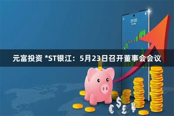 元富投资 *ST银江：5月23日召开董事会会议