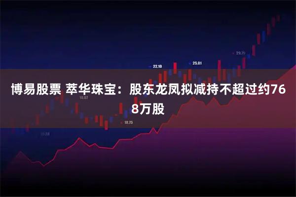 博易股票 萃华珠宝：股东龙凤拟减持不超过约768万股