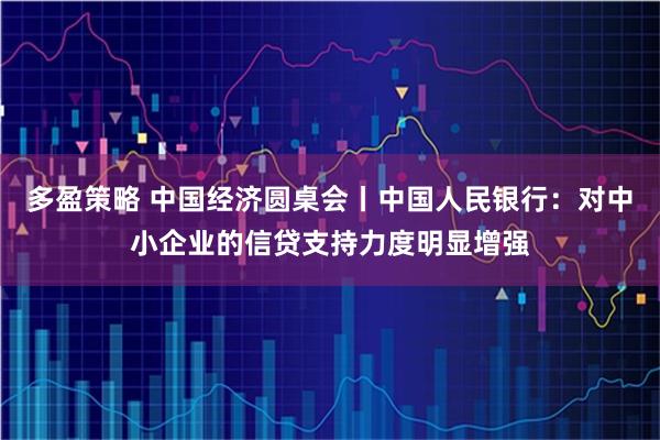 多盈策略 中国经济圆桌会丨中国人民银行：对中小企业的信贷支持力度明显增强