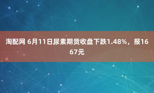 淘配网 6月11日尿素期货收盘下跌1.48%，报1667元