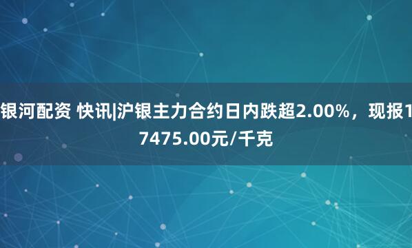 银河配资 快讯|沪银主力合约日内跌超2.00%，现报17475.00元/千克