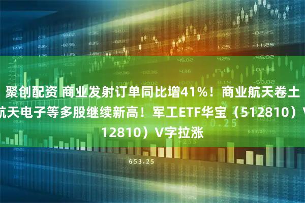 聚创配资 商业发射订单同比增41%！商业航天卷土重来，航天电子等多股继续新高！军工ETF华宝（512810）V字拉涨