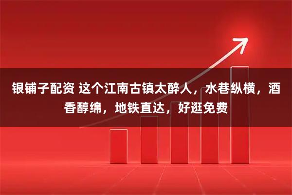 银铺子配资 这个江南古镇太醉人，水巷纵横，酒香醇绵，地铁直达，好逛免费
