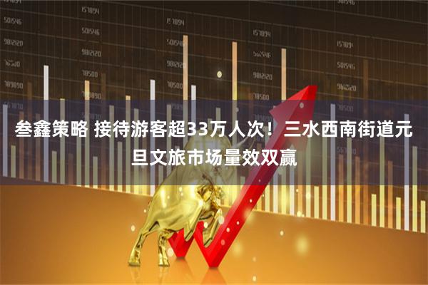 叁鑫策略 接待游客超33万人次！三水西南街道元旦文旅市场量效双赢