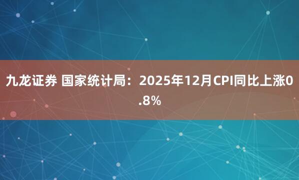九龙证券 国家统计局：2025年12月CPI同比上涨0.8%