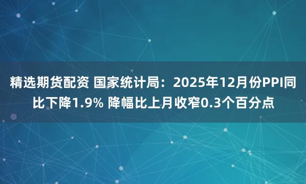 精选期货配资 国家统计局：2025年12月份PPI同比下降1.9% 降幅比上月收窄0.3个百分点