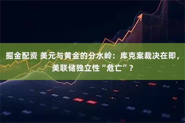 掘金配资 美元与黄金的分水岭：库克案裁决在即，美联储独立性“危亡”？