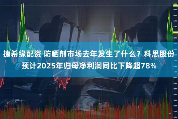 捷希缘配资 防晒剂市场去年发生了什么？科思股份预计2025年归母净利润同比下降超78%