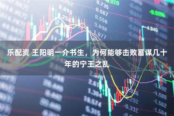 乐配资 王阳明一介书生，为何能够击败蓄谋几十年的宁王之乱