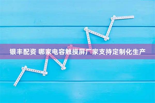 银丰配资 哪家电容触摸屏厂家支持定制化生产
