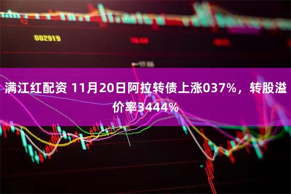 满江红配资 11月20日阿拉转债上涨037%，转股溢价率3444%