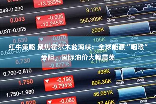 红牛策略 聚焦霍尔木兹海峡：全球能源“咽喉”受阻，国际油价大幅震荡