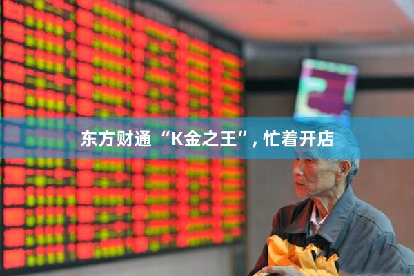 东方财通 “K金之王”, 忙着开店