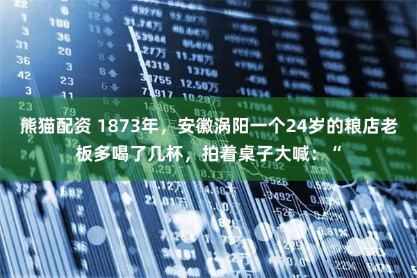 熊猫配资 1873年，安徽涡阳一个24岁的粮店老板多喝了几杯，拍着桌子大喊：“