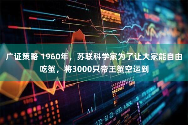 广证策略 1960年，苏联科学家为了让大家能自由吃蟹，将3000只帝王蟹空运到