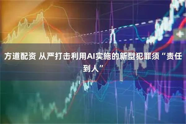 方道配资 从严打击利用AI实施的新型犯罪须“责任到人”