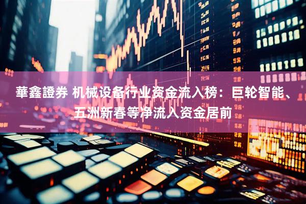 華鑫證券 机械设备行业资金流入榜：巨轮智能、五洲新春等净流入资金居前