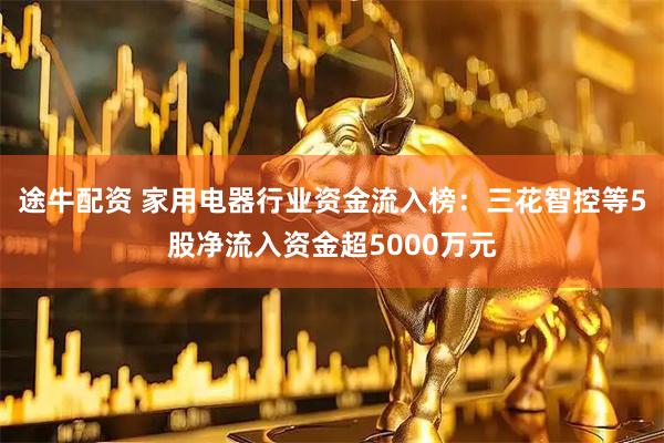 途牛配资 家用电器行业资金流入榜：三花智控等5股净流入资金超5000万元